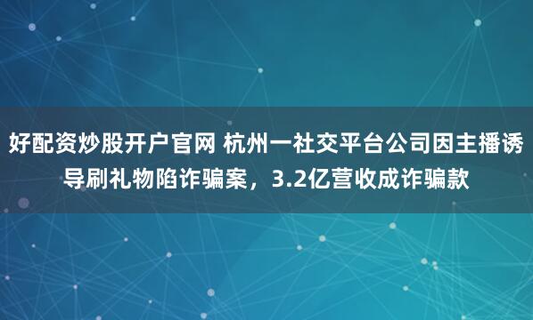 好配资炒股开户官网 杭州一社交平台公司因主播诱导刷礼物陷诈骗案，3.2亿营收成诈骗款