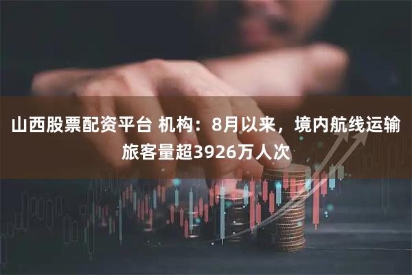 山西股票配资平台 机构：8月以来，境内航线运输旅客量超3926万人次
