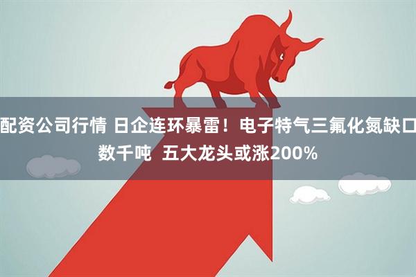 配资公司行情 日企连环暴雷！电子特气三氟化氮缺口数千吨  五大龙头或涨200%