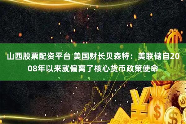山西股票配资平台 美国财长贝森特：美联储自2008年以来就偏离了核心货币政策使命