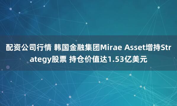 配资公司行情 韩国金融集团Mirae Asset增持Strategy股票 持仓价值达1.53亿美元