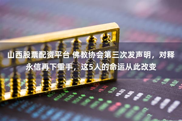 山西股票配资平台 佛教协会第三次发声明，对释永信再下重手，这5人的命运从此改变