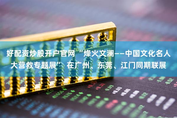 好配资炒股开户官网 “烽火文澜——中国文化名人大营救专题展”  在广州、东莞、江门同期联展