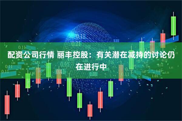 配资公司行情 丽丰控股：有关潜在减持的讨论仍在进行中