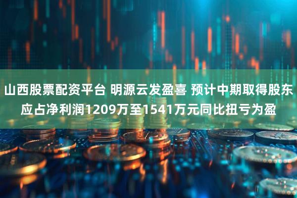 山西股票配资平台 明源云发盈喜 预计中期取得股东应占净利润1209万至1541万元同比扭亏为盈