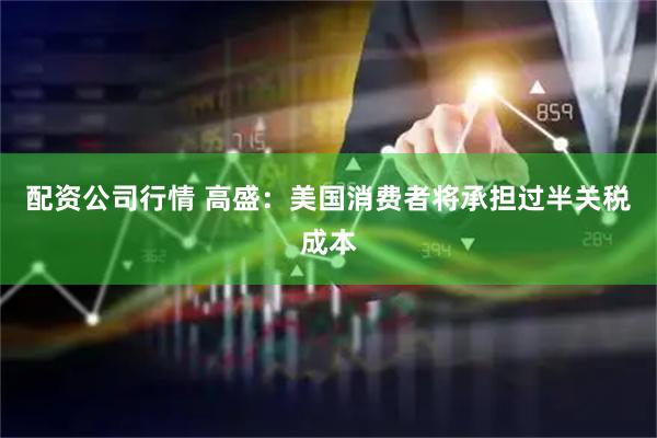配资公司行情 高盛：美国消费者将承担过半关税成本