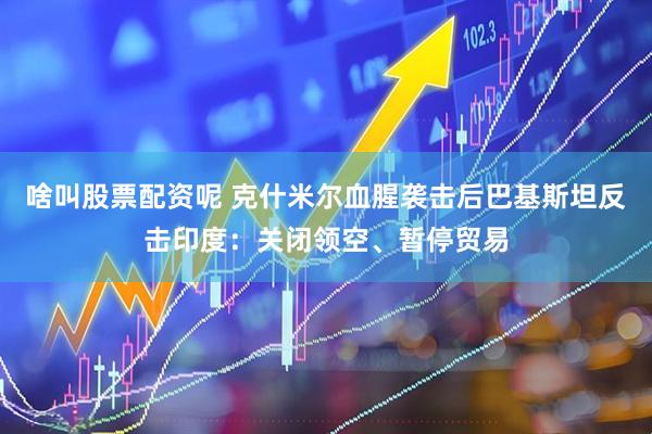 啥叫股票配资呢 克什米尔血腥袭击后巴基斯坦反击印度：关闭领空、暂停贸易