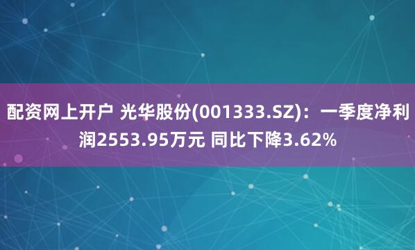 配资网上开户 光华股份(001333.SZ)：一季度净利润2553.95万元 同比下降3.62%