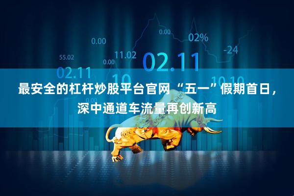 最安全的杠杆炒股平台官网 “五一”假期首日，深中通道车流量再创新高