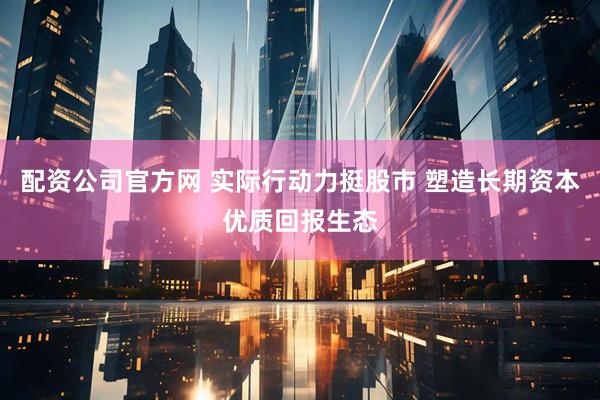 配资公司官方网 实际行动力挺股市 塑造长期资本优质回报生态