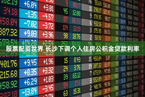 股票配资世界 长沙下调个人住房公积金贷款利率