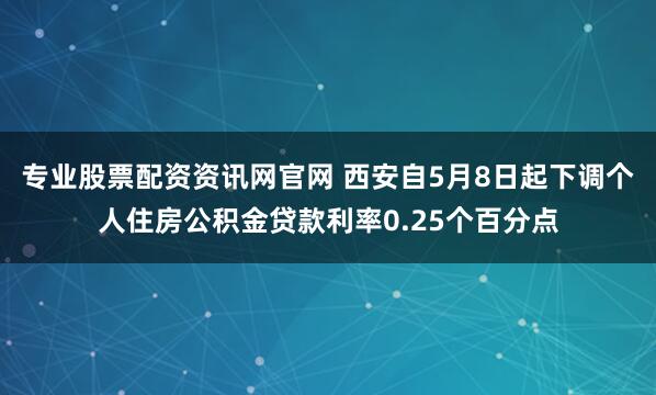 专业股票配资资讯网官网 西安自5月8日起下调个人住房公积金贷款利率0.25个百分点