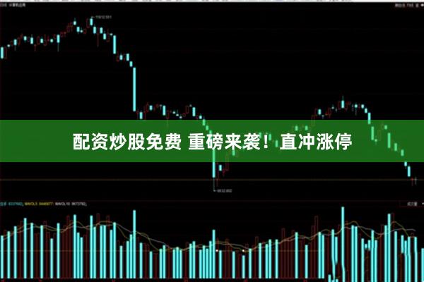 配资炒股免费 重磅来袭！直冲涨停