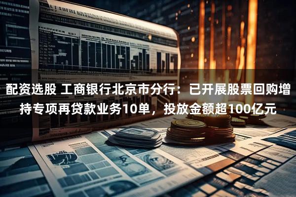 配资选股 工商银行北京市分行：已开展股票回购增持专项再贷款业务10单，投放金额超100亿元