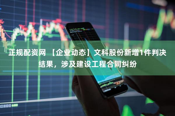 正规配资网 【企业动态】文科股份新增1件判决结果，涉及建设工程合同纠纷