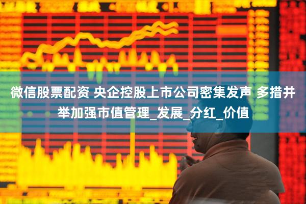 微信股票配资 央企控股上市公司密集发声 多措并举加强市值管理_发展_分红_价值