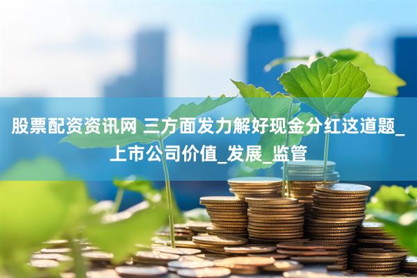股票配资资讯网 三方面发力解好现金分红这道题_上市公司价值_发展_监管