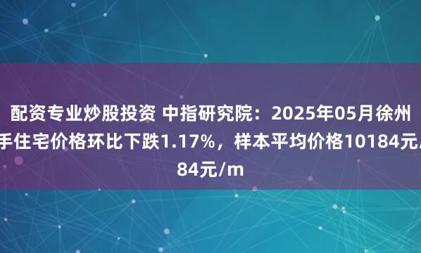 配资专业炒股投资 中指研究院：2025年05月徐州二手住宅价格环比下跌1.17%，样本平均价格10184元/m