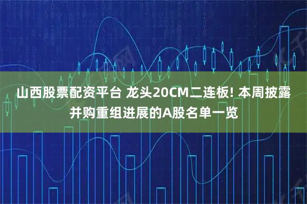山西股票配资平台 龙头20CM二连板! 本周披露并购重组进展的A股名单一览