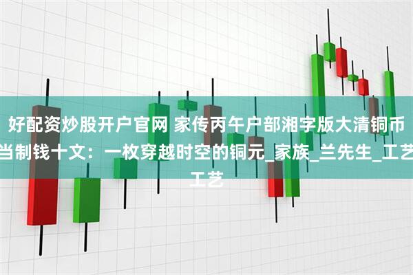 好配资炒股开户官网 家传丙午户部湘字版大清铜币当制钱十文：一枚穿越时空的铜元_家族_兰先生_工艺