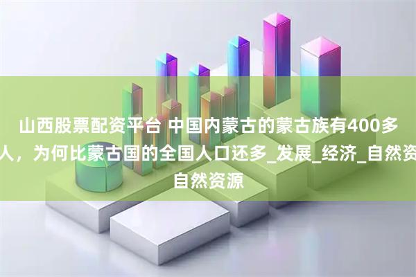 山西股票配资平台 中国内蒙古的蒙古族有400多万人，为何比蒙古国的全国人口还多_发展_经济_自然资源